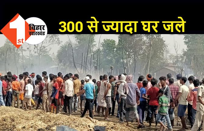 बिहार : भीषण आगलगी में 300 से ज्यादा घर जले, मची अफरा-तफरी  
