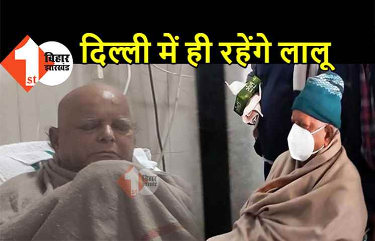 पटना नहीं आएंगे लालू यादव : परिवार का बड़ा फैसला, अभी दिल्ली एम्स में ही चलेगा राजद सुप्रीमो का इलाज