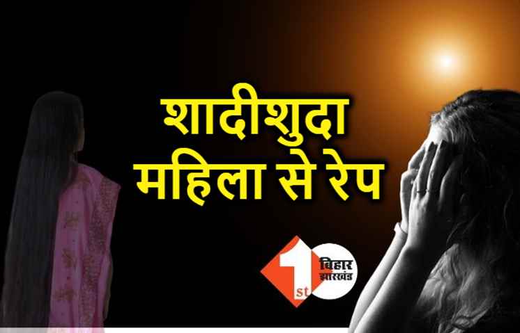 बिहार : शादीशुदा महिला से हथियार के बल पर रेप, आरोपी ने जबरदस्ती घर में घुसकर लूटी इज्जत