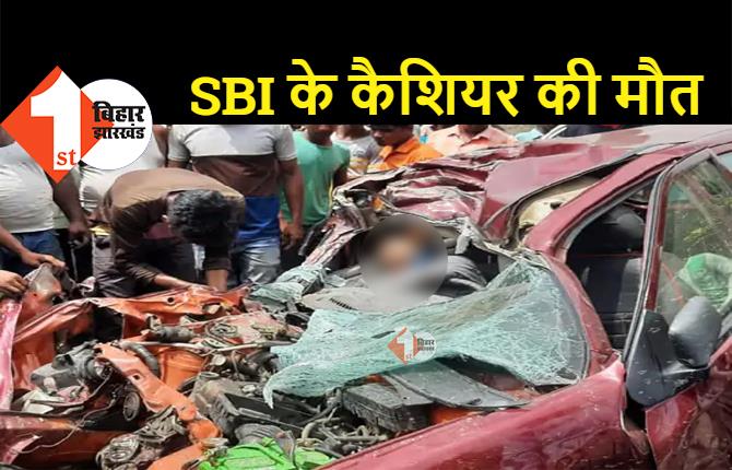 बिहार : दर्दनाक रोड एक्सीडेंट में SBI के कैशियर की मौत, ड्यूटी पर जाने के दौरान हुआ हादसा 