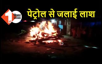 बिहार : जमीन विवाद में बुजुर्ग की हत्या, गुस्से में घरवालों ने आरोपी के दरवाजे पर पेट्रोल से जलाई लाश