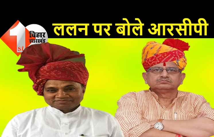 RCP बोले.. ललन सिंह से मेरा रिश्ता हम ही जानते हैं, पार्टी में केवल नीतीश ही हैं नेता