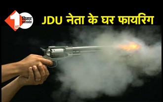 बिहार : JDU नेता के घर पर फायरिंग, बम भी फेंके