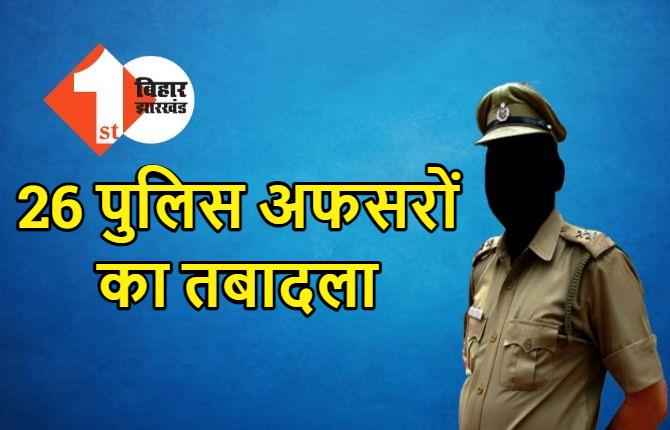 बिहार : 7 थानेदार समेत 26 पुलिस अफसरों का तबादला, लॉ एंड आर्डर कंट्रोल करने के लिए SP ने किया ट्रांसफर