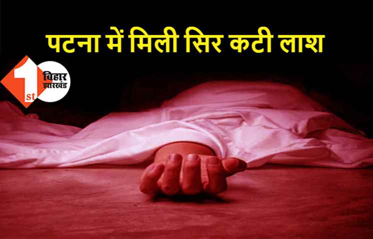 पटना में मिली महिला की सिर कटी लाश, जांच में जुटी पुलिस