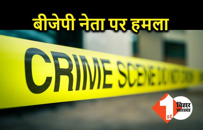 बिहार : भाजपा नेता पर जानलेवा हमला, मोबाइल और रुपये लेकर भागे बदमाश