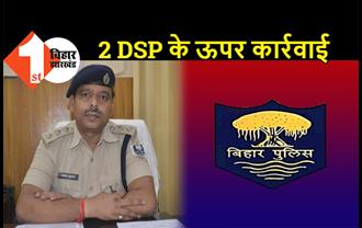 बिहार के 2 DSP पर कार्रवाई, गृह विभाग ने कसा शिकंजा, जांच में भारी गड़बड़ी का आरोप