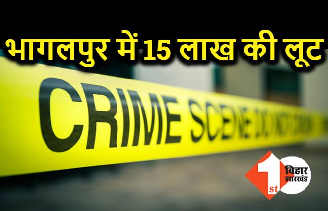 भागलपुर में 15 लाख की लूट, कपड़ा कारोबारी को अपराधियों ने बनाया निशाना