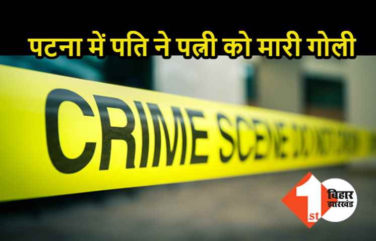 पटना : घर खर्च के लिए रुपये मांगने पर पति ने पहली पत्नी को मारी गोली, जांच में जुटी पुलिस