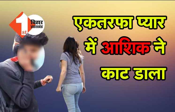 पटना : एकतरफा प्यार में आशिक ने लड़की का काट दिया गला, 24 घंटे के अंदर आरोपी गिरफ्तार