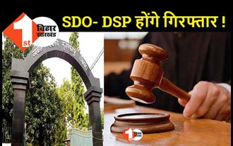 मुजफ्फरपुर के SDO- DSP और थानेदार को गिरफ्तार करने का आदेश, CJM कोर्ट ने जारी किया वारंट 