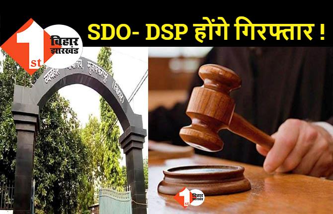 मुजफ्फरपुर के SDO- DSP और थानेदार को गिरफ्तार करने का आदेश, CJM कोर्ट ने जारी किया वारंट 