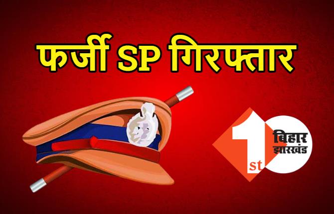 बिहार : पुलिस ने फर्जी SP को दबोचा, थानेदार और सीओ को हड़काते फिरता था 