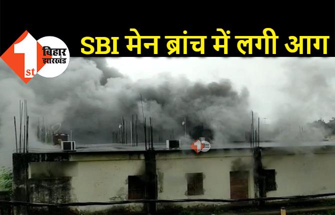 बिहार : SBI मेन ब्रांच में लगी भीषण आग, इलाके में मची अफरा तफरी 