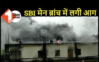 बिहार : SBI मेन ब्रांच में लगी भीषण आग, इलाके में मची अफरा तफरी 