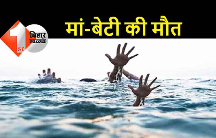 नवादा में मां-बेटी की मौत, नहर में डूबने से गई जान, घर में मचा कोहराम 