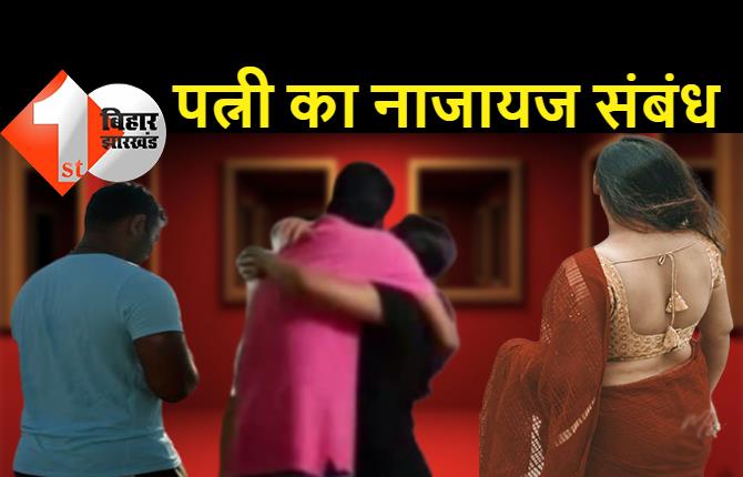 पटना : गैर मर्द को पसंद करती थी पत्नी, पति ने डिस्टर्ब किया तो जान से मार दी