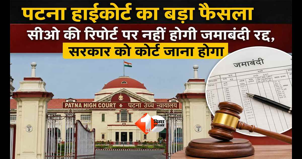 Bihar Land News : अब नहीं चलेगी सीओ की रिपोर्ट! पटना हाईकोर्ट ने सुनाया बड़ा फैसला, जमाबंदी रद्द करनी है तो सरकार को करना होगा यह काम 
