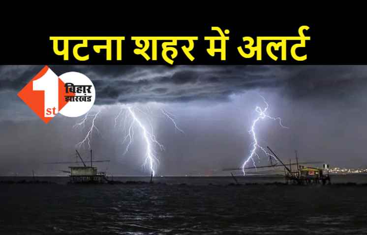 पटना शहर में शाम के 6 बजे तक घर से न निकलें बाहर, इन इलाकों में वज्रपात और भारी बारिश की चेतावनी 