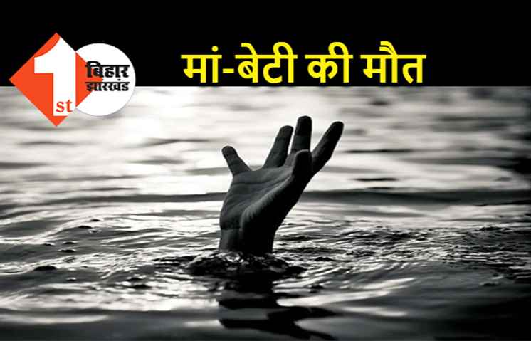 पटना : नदी में डूबने से मां-बेटी की मौत, 7 घंटे बाद मिली लाश 