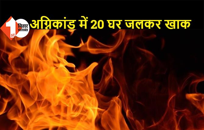 खाना बनाने के दौरान लगी भीषण आग में 20 घर जलकर खाक, 25 लाख की संपत्ति का नुकसान