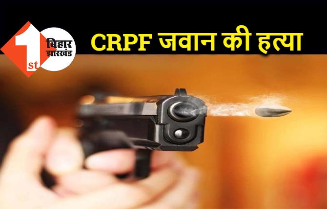 बिहार : CRPF जवान का मर्डर, अपराधियों ने सीने में मारी गोली, घर में मचा कोहराम 