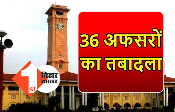 बिहार प्रशासनिक सेवा के 36 अधिकारियों का तबादला, यहां देखिये पूरी लिस्ट