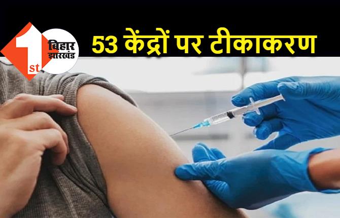पटना में आज से 53 केंद्रों पर होगा टीकाकरण, 18 से अधिक उम्र वालों को दी जाएगी वैक्सीन