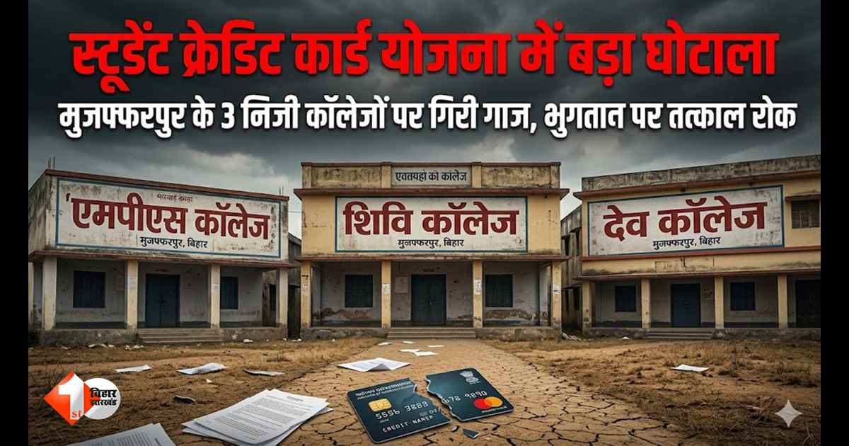 स्टूडेंट क्रेडिट कार्ड योजना में बड़ा घोटाला: मुजफ्फरपुर के 3 निजी कॉलेजों पर कार्रवाई, भुगतान तुरंत रोका गया