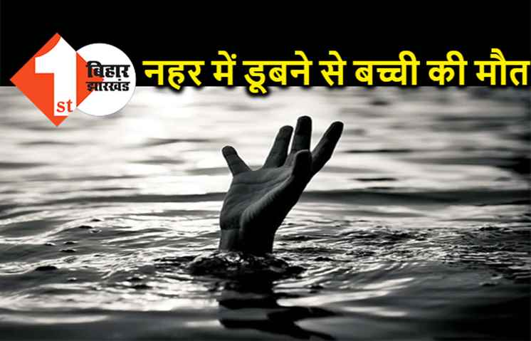 नहर में डूबने से एक बच्ची की मौत, घर में पसरा मातम