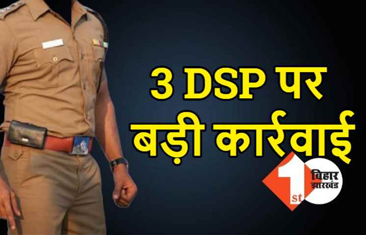 बिहार में 3 DSP के ऊपर बड़ी कार्रवाई, सरकार ने लिया कड़ा एक्शन