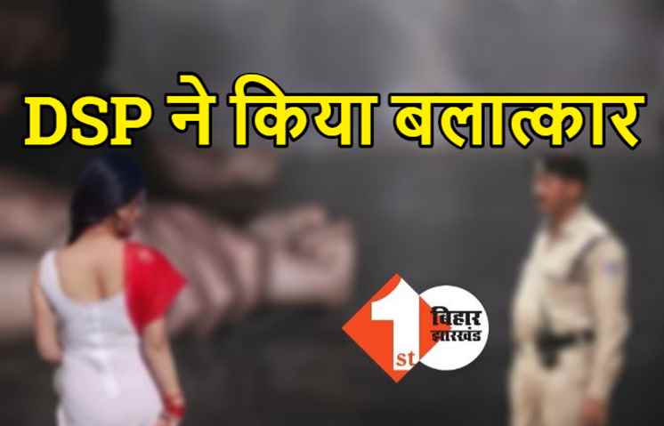 DSP ने किया बलात्कार, लड़की के साथ बनाया अश्लील वीडियो, पुलिस मुख्यालय ने किया सस्पेंड
