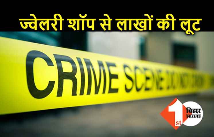 गोपालगंज के दो ज्वेलरी शॉप से 50 लाख की लूट, फायरिंग करते हुए फरार हो गए अपराधी 