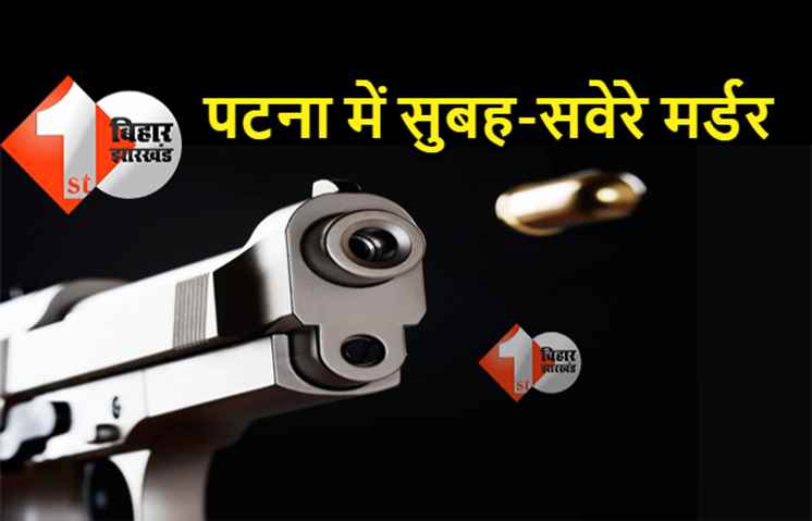 पटना में सुबह-सवेरे मर्डर, मॉर्निंग वॉक कर रहे शख्स को गोलियों से भूना 