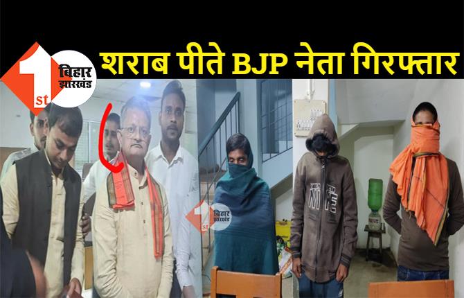 बिहार : शराब पीते BJP नेता गिरफ्तार, पुलिस ने तीन लोगों को रंगेहाथ दबोचा 
