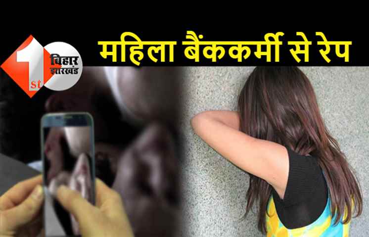 बिहार : महिला बैंककर्मी से बलात्कार, जबरदस्ती मांग में सिंदूर भरकर आरोपी बोला.. अब से तुम मेरी पत्नी हो  