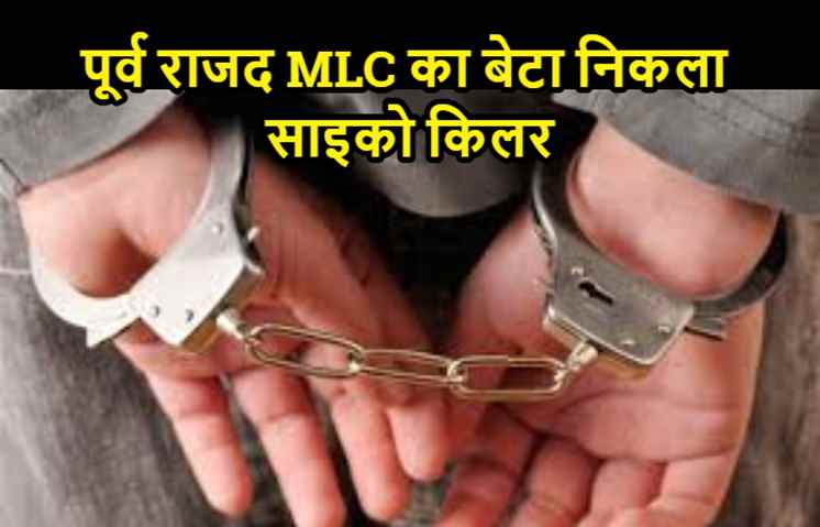 पूर्व राजद MLC का बेटा निकला साइको किलर, 20 मर्डर की बात को कबूला, मां के साथ नेपाल में होना चाहता था शिफ्ट