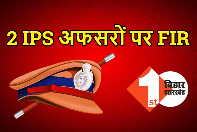 दो IPS अफसरों के खिलाफ एफआईआर दर्ज, भ्रष्टाचार समेत लगे कई गंभीर आरोप