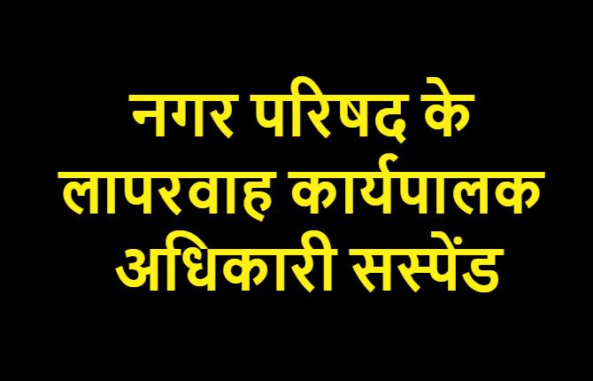 समस्तीपुर नगर परिषद के लापरवाह कार्यपालक अधिकारी पर गिरी गाज, सस्पेंड किये गए