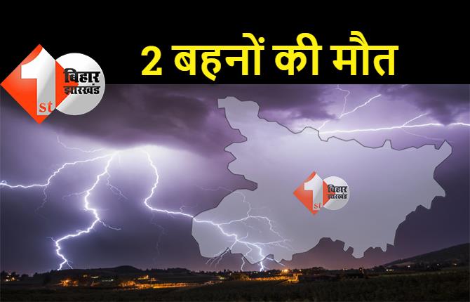 बिहार : ठनका गिरने से 2 बहनों की मौत, एक बच्ची गंभीर रूप से झुलसी 