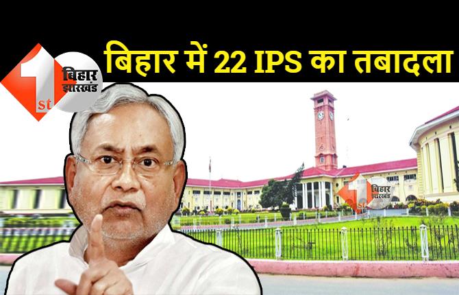 बिहार में 22 IPS अधिकारियों का तबादला, कई जिलों में एएसपी बदले गए, देखिये पूरी लिस्ट