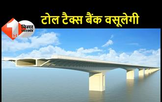 बख्तियारपुर-ताजपुर पुल पर बैंक वसूलेगी टोल टैक्स, अधूरा काम छोड़कर भागी कर्ज लेने वाली कंपनी, अधूरे काम को अब पूरा कराएगी सरकार