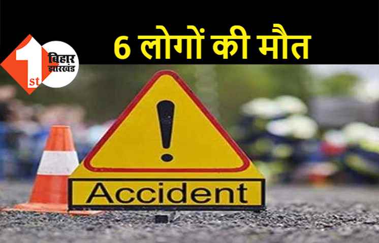 बिहार : भीषण सड़क हादसे में 6 लोगों की मौत, परिजनों में मचा कोहराम 