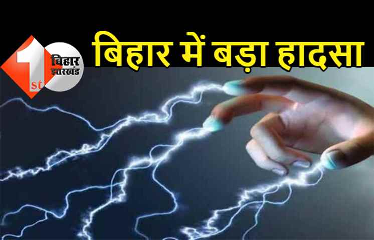 बिहार : बड़े हादसे में चार लोगों की मौत, करंट की चपेट में आने से तोड़ा दम