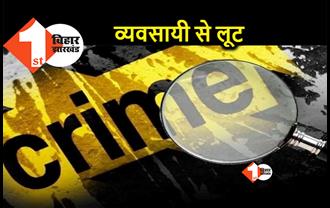 गोपालगंज में बिजनेसमैन से 10 लाख की लूट, बैंक से पैसे निकालकर लौट रहा था व्यवसायी 